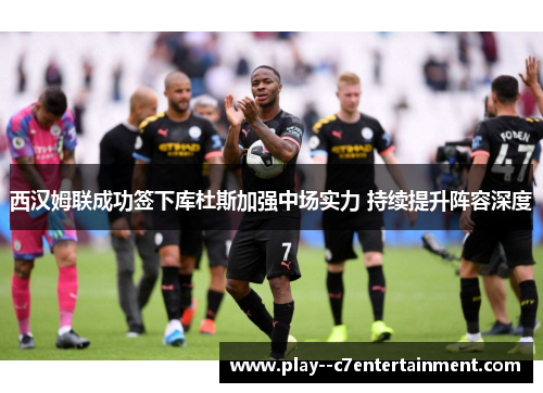 西汉姆联成功签下库杜斯加强中场实力 持续提升阵容深度