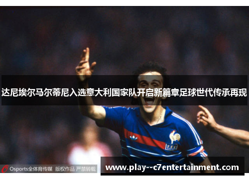 达尼埃尔马尔蒂尼入选意大利国家队开启新篇章足球世代传承再现 达尼埃尔马尔蒂尼入选意大利国家队开启新篇章足球世代传承再现