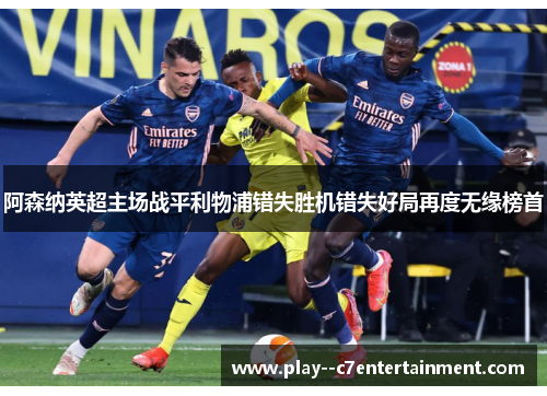 阿森纳英超主场战平利物浦错失胜机错失好局再度无缘榜首