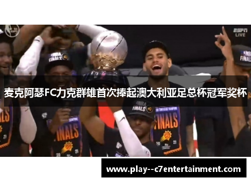 麦克阿瑟FC力克群雄首次捧起澳大利亚足总杯冠军奖杯 麦克阿瑟FC力克群雄首次捧起澳大利亚足总杯冠军奖杯