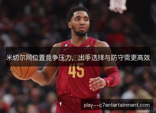 米切尔同位置竞争压力，出手选择与防守需更高效